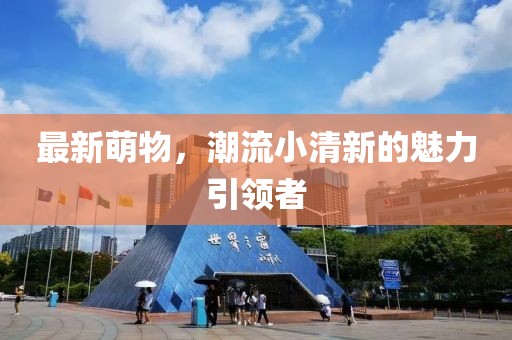 最新萌物，潮流小清新的魅力引领者