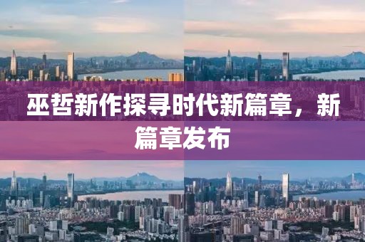 巫哲新作探寻时代新篇章，新篇章发布