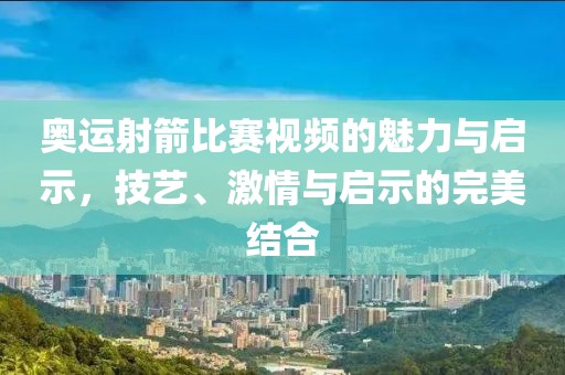 奥运射箭比赛视频的魅力与启示，技艺、激情与启示的完美结合