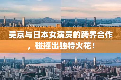 吴京与日本女演员的跨界合作，碰撞出独特火花！
