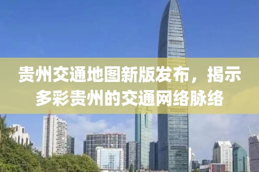 贵州交通地图新版发布，揭示多彩贵州的交通网络脉络
