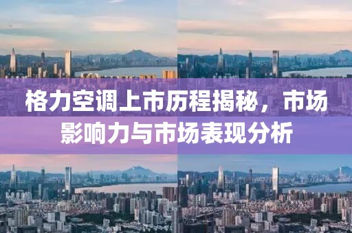 格力空调上市历程揭秘，市场影响力与市场表现分析