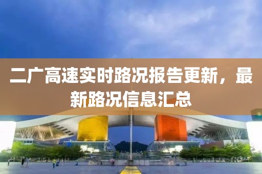 二广高速实时路况报告更新，最新路况信息汇总