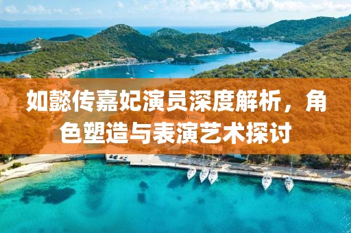 如懿传嘉妃演员深度解析，角色塑造与表演艺术探讨