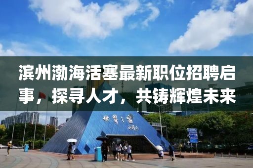 滨州渤海活塞最新职位招聘启事，探寻人才，共铸辉煌未来