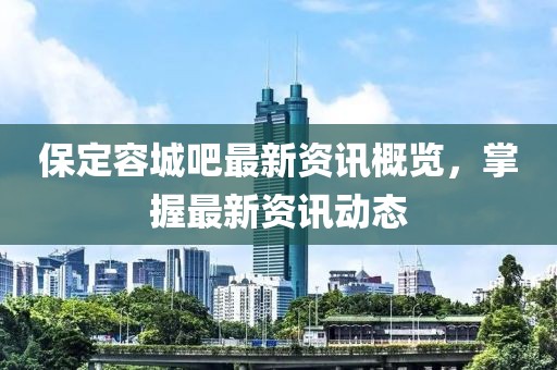保定容城吧最新资讯概览，掌握最新资讯动态
