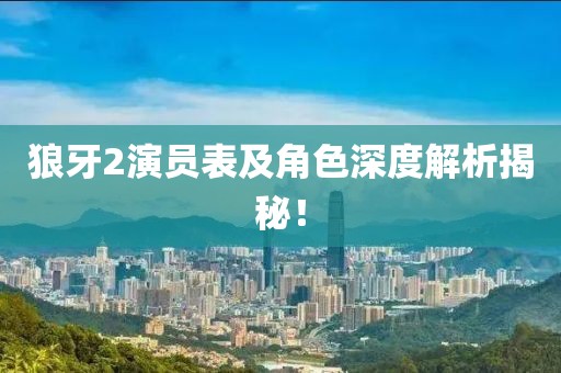 狼牙2演员表及角色深度解析揭秘！