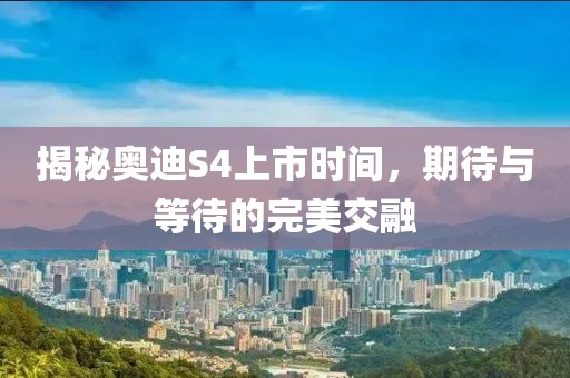 揭秘奥迪S4上市时间，期待与等待的完美交融