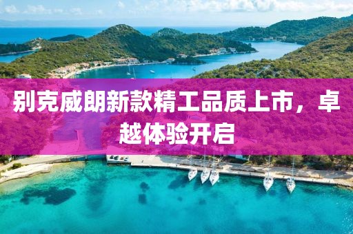 别克威朗新款精工品质上市，卓越体验开启