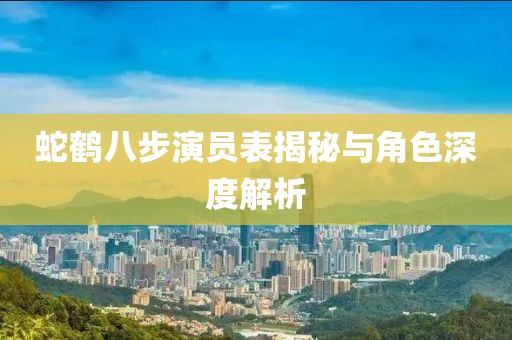 蛇鹤八步演员表揭秘与角色深度解析