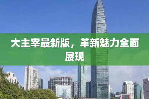 大主宰最新版，革新魅力全面展现
