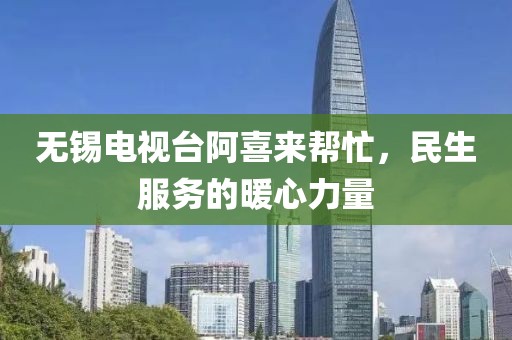 无锡电视台阿喜来帮忙，民生服务的暖心力量