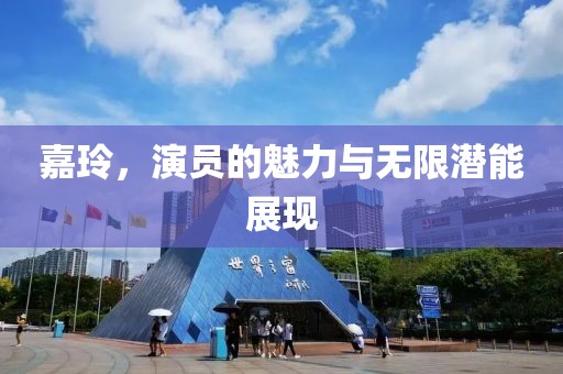 嘉玲，演员的魅力与无限潜能展现