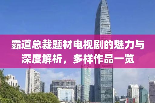 霸道总裁题材电视剧的魅力与深度解析，多样作品一览
