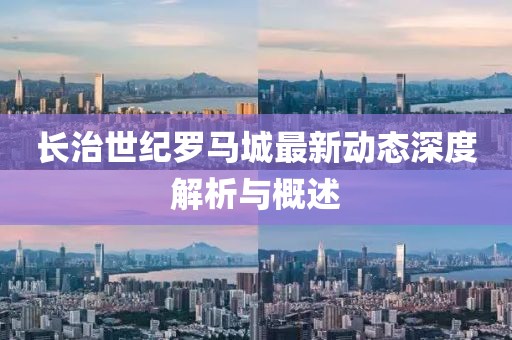 长治世纪罗马城最新动态深度解析与概述