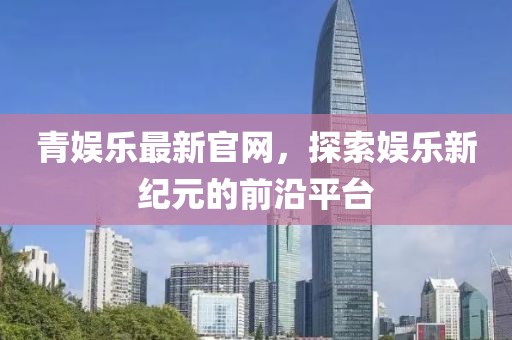 青娱乐最新官网，探索娱乐新纪元的前沿平台