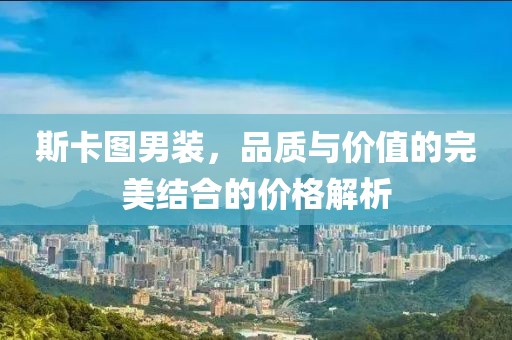 斯卡图男装，品质与价值的完美结合的价格解析