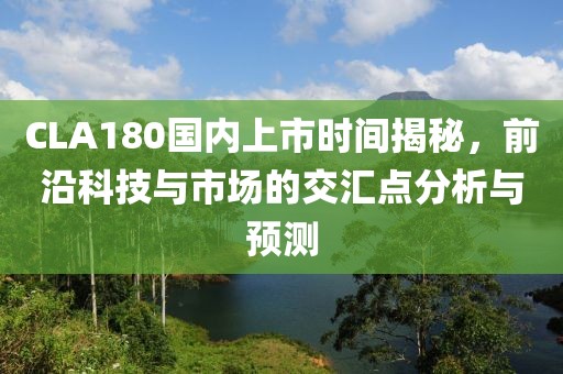 CLA180国内上市时间揭秘，前沿科技与市场的交汇点分析与预测