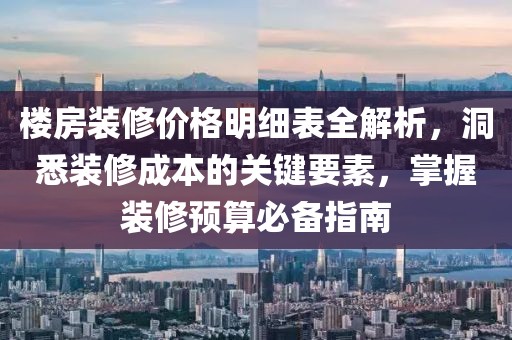 楼房装修价格明细表全解析，洞悉装修成本的关键要素，掌握装修预算必备指南