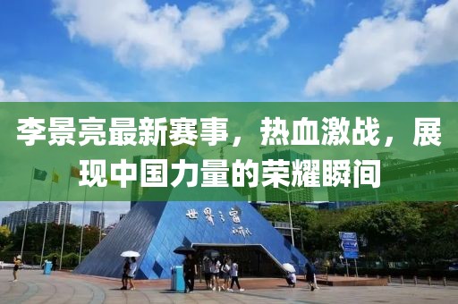李景亮最新赛事，热血激战，展现中国力量的荣耀瞬间