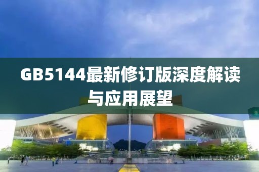 GB5144最新修订版深度解读与应用展望