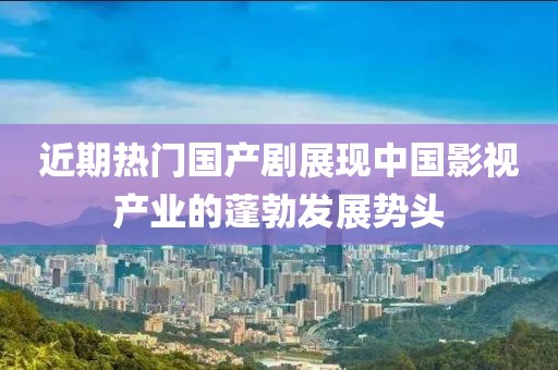 近期热门国产剧展现中国影视产业的蓬勃发展势头