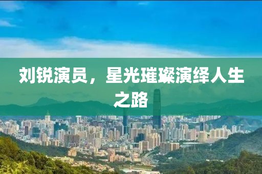 刘锐演员，星光璀璨演绎人生之路