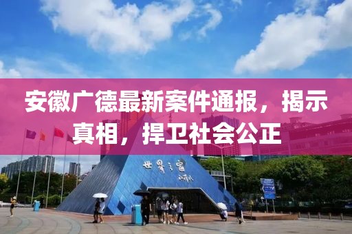 安徽广德最新案件通报，揭示真相，捍卫社会公正