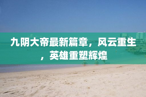 九阴大帝最新篇章，风云重生，英雄重塑辉煌