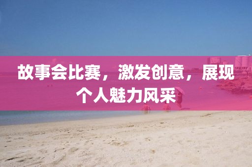 故事会比赛，激发创意，展现个人魅力风采