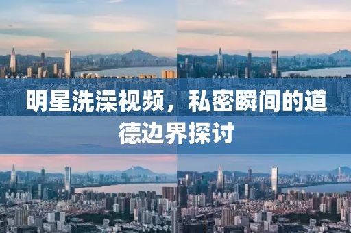 明星洗澡视频，私密瞬间的道德边界探讨