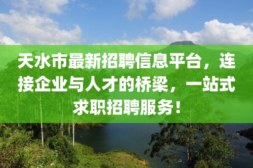 天水市最新招聘信息平台，连接企业与人才的桥梁，一站式求职招聘服务！