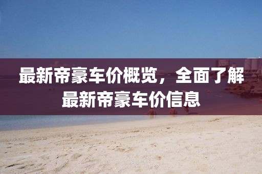最新帝豪车价概览，全面了解最新帝豪车价信息