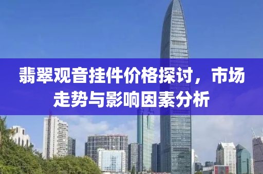 翡翠观音挂件价格探讨，市场走势与影响因素分析