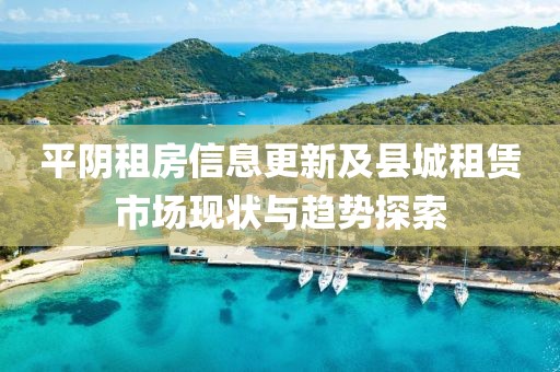 平阴租房信息更新及县城租赁市场现状与趋势探索