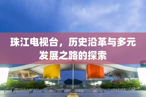 珠江电视台，历史沿革与多元发展之路的探索
