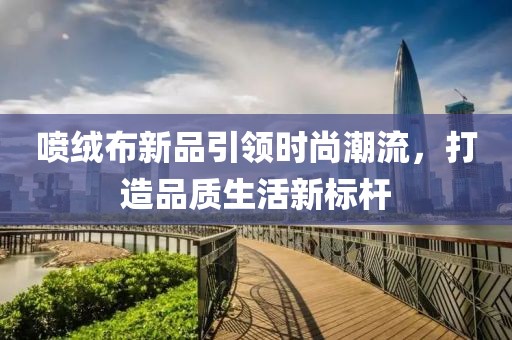 喷绒布新品引领时尚潮流，打造品质生活新标杆