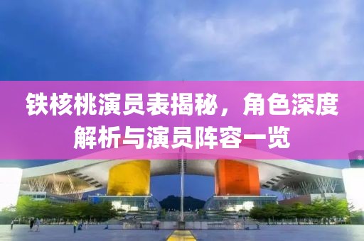 铁核桃演员表揭秘，角色深度解析与演员阵容一览